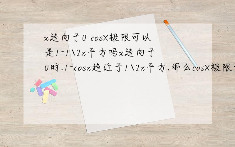 x趋向于0 cosX极限可以是1-1\2x平方吗x趋向于0时.1-cosx趋近于1\2x平方.那么cosX极限可以使1-1\2x平方吗.不可以的话求解释!