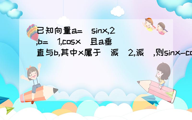 已知向量a=(sinx,2),b=(1,cosx)且a垂直与b,其中x属于(派\2,派),则sinx-cosx等于