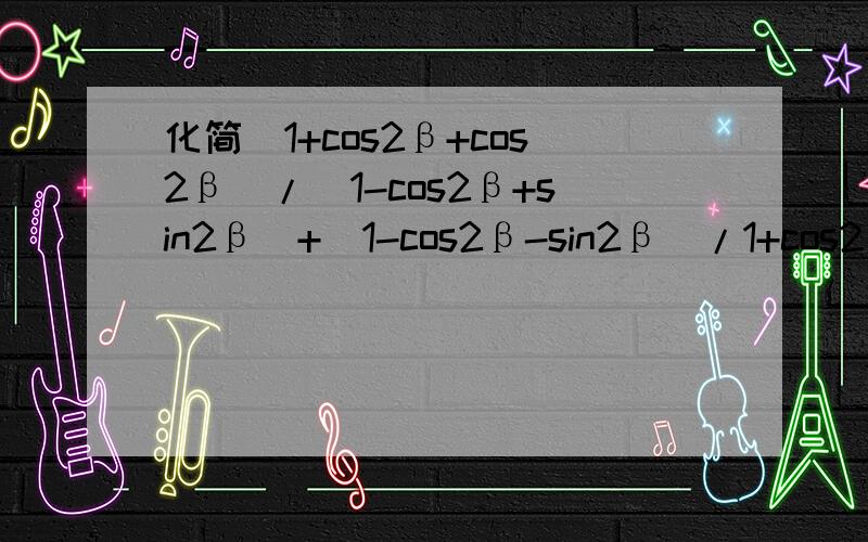 化简(1+cos2β+cos2β)/(1-cos2β+sin2β)+(1-cos2β-sin2β）/1+cos2β-sin2β）=