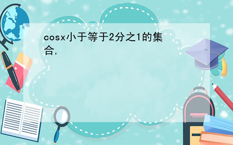 cosx小于等于2分之1的集合,