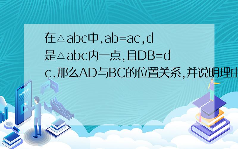 在△abc中,ab=ac,d是△abc内一点,且DB=dc.那么AD与BC的位置关系,并说明理由.抱歉,我刚刚创的好没钱,