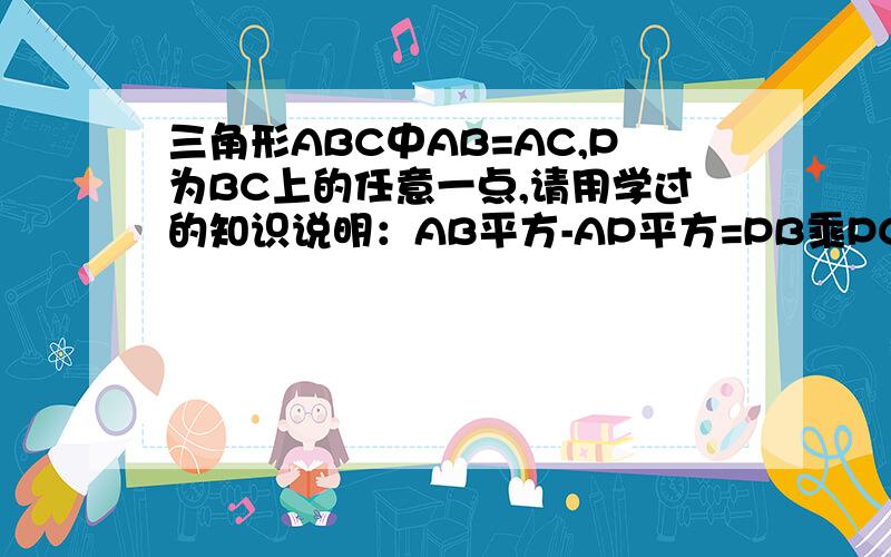 三角形ABC中AB=AC,P为BC上的任意一点,请用学过的知识说明：AB平方-AP平方=PB乘PC（和勾股定理有关