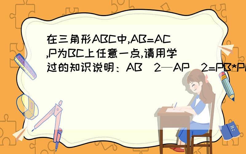 在三角形ABC中,AB=AC,P为BC上任意一点,请用学过的知识说明：AB^2—AP^2=PB*PC.最好用‘勾股定理’.