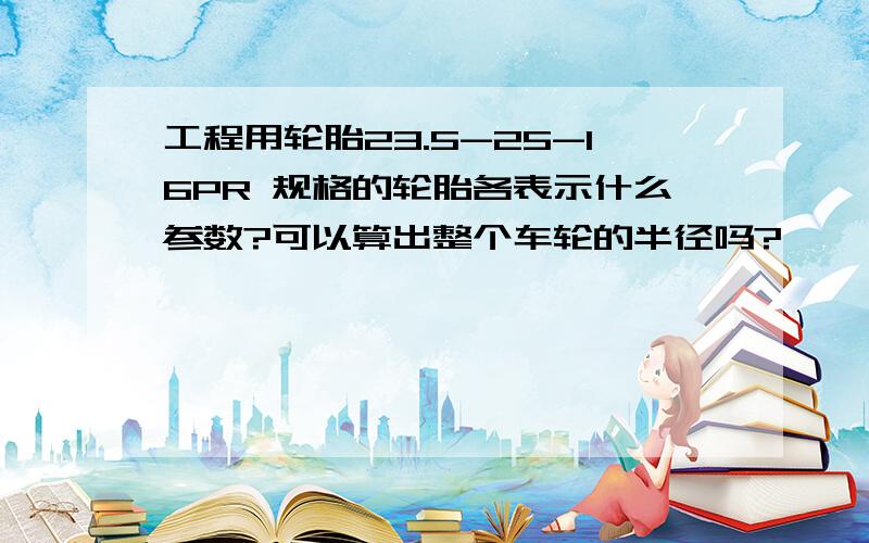 工程用轮胎23.5-25-16PR 规格的轮胎各表示什么参数?可以算出整个车轮的半径吗?