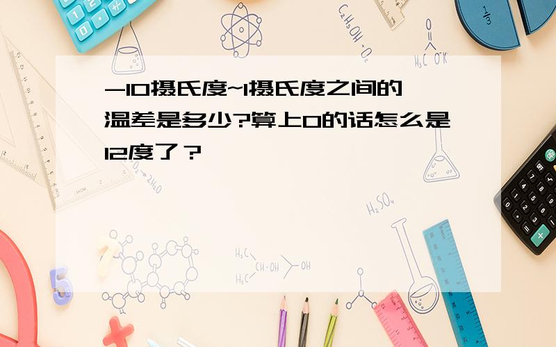 -10摄氏度~1摄氏度之间的温差是多少?算上0的话怎么是12度了？