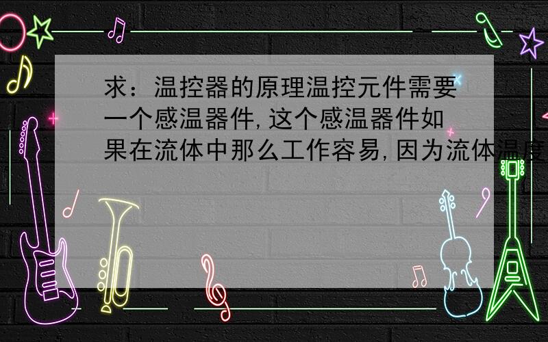 求：温控器的原理温控元件需要一个感温器件,这个感温器件如果在流体中那么工作容易,因为流体温度均匀,但是如果不在流体中怎么办?怎样均匀采样温度呢,比如要测电热毯的温度?同时能否