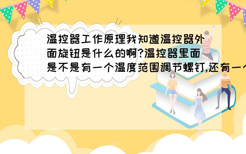 温控器工作原理我知道温控器外面旋钮是什么的啊?温控器里面是不是有一个温度范围调节螺钉,还有一个温差调节螺钉,都是什么用的啊?我看书说是温度范围调节是控制关机温度的,温差调节