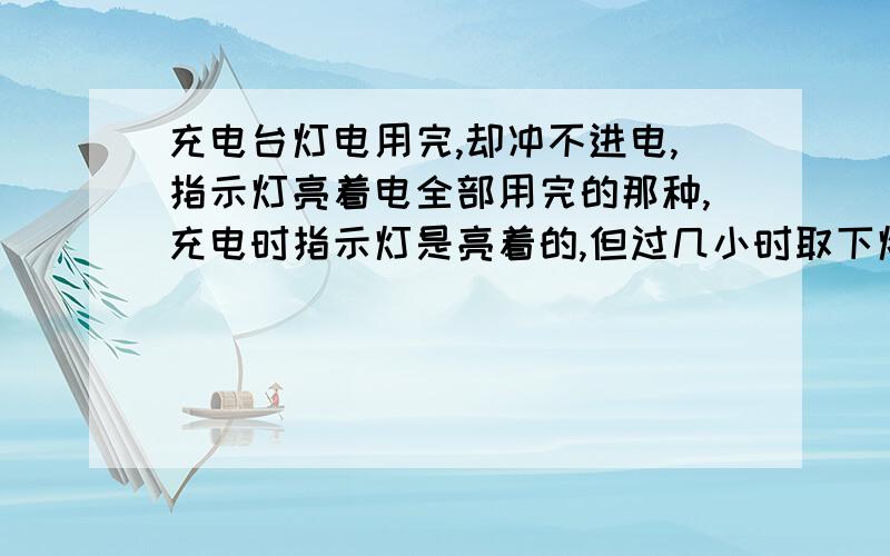 充电台灯电用完,却冲不进电,指示灯亮着电全部用完的那种,充电时指示灯是亮着的,但过几小时取下灯却不亮,检查了,没有线断,已经两个了,不是雅阁的,买时看着挺便宜十多块,莫非这就是贪便