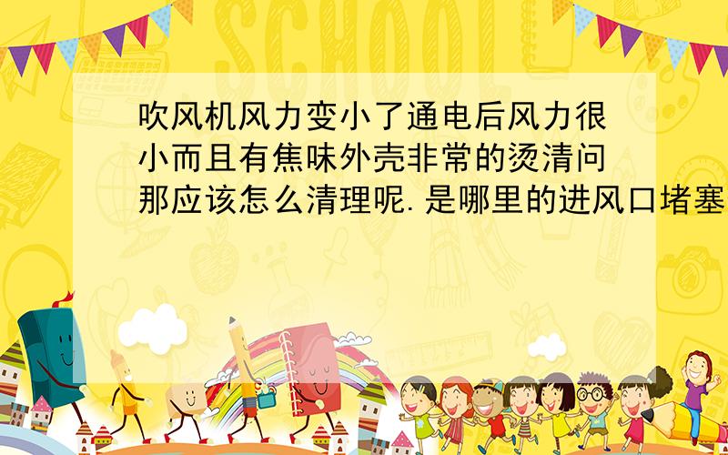 吹风机风力变小了通电后风力很小而且有焦味外壳非常的烫清问那应该怎么清理呢.是哪里的进风口堵塞住了啊