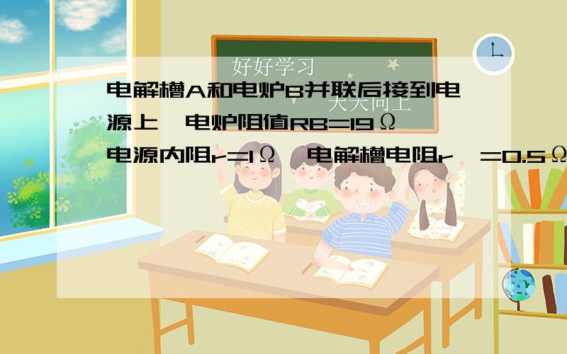 电解槽A和电炉B并联后接到电源上,电炉阻值RB=19Ω,电源内阻r=lΩ,电解槽电阻r'=0.5Ω.当S1闭合电解槽A和电炉B并联后接到电源上,电炉阻值RB=19Ω,电源内阻r=lΩ,电解槽电阻r'=0.5Ω.当S1闭合S2断开