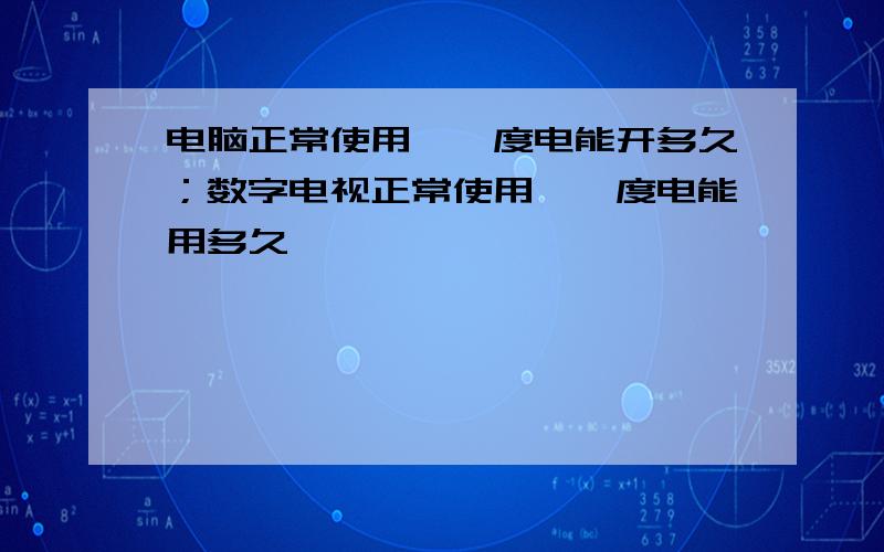 电脑正常使用,一度电能开多久；数字电视正常使用,一度电能用多久