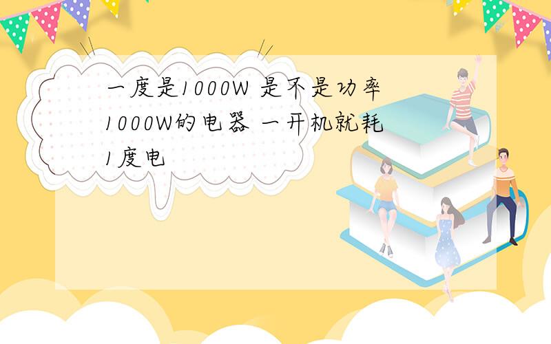 一度是1000W 是不是功率1000W的电器 一开机就耗1度电