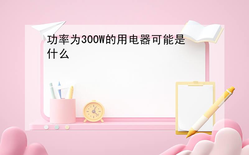 功率为300W的用电器可能是什么