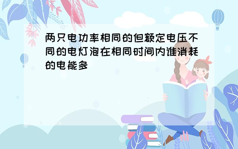 两只电功率相同的但额定电压不同的电灯泡在相同时间内谁消耗的电能多