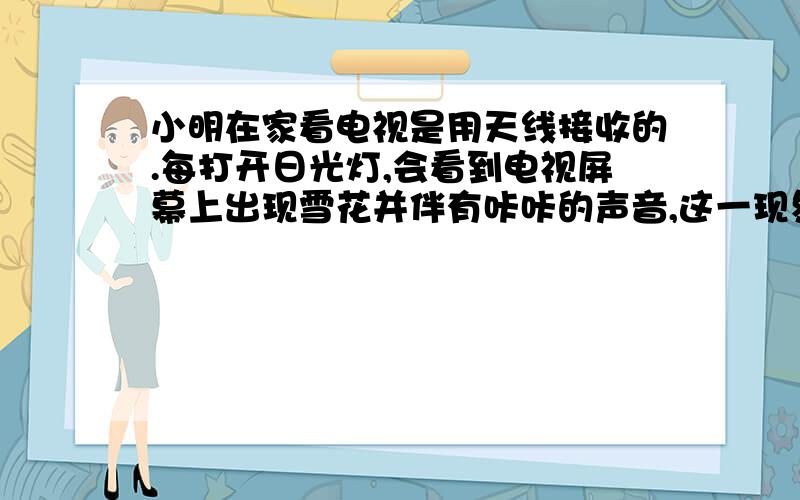 小明在家看电视是用天线接收的.每打开日光灯,会看到电视屏幕上出现雪花并伴有咔咔的声音,这一现象说明（