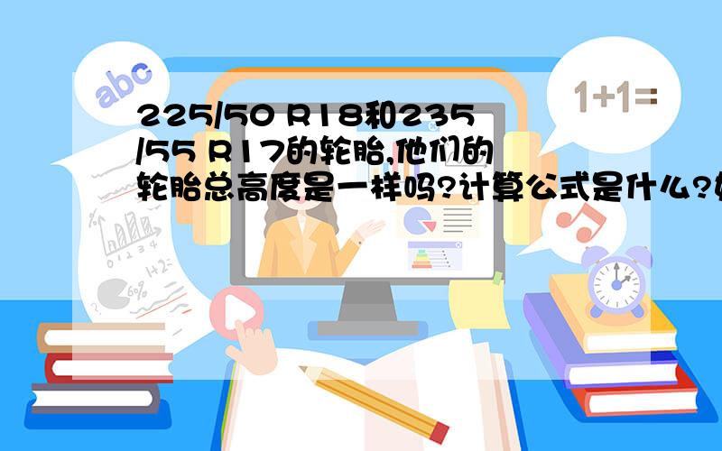 225/50 R18和235/55 R17的轮胎,他们的轮胎总高度是一样吗?计算公式是什么?如果不一样的话,那么直径差多少可以换轮胎呢?比如我要把225/50 R18换成其他的?