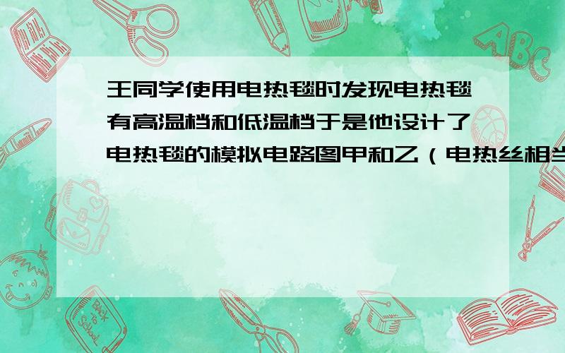 王同学使用电热毯时发现电热毯有高温档和低温档于是他设计了电热毯的模拟电路图甲和乙（电热丝相当于电热毯内部发热电阻）.（1）图甲中有定值电阻R2（置于电热毯外部）,电热丝R：,请