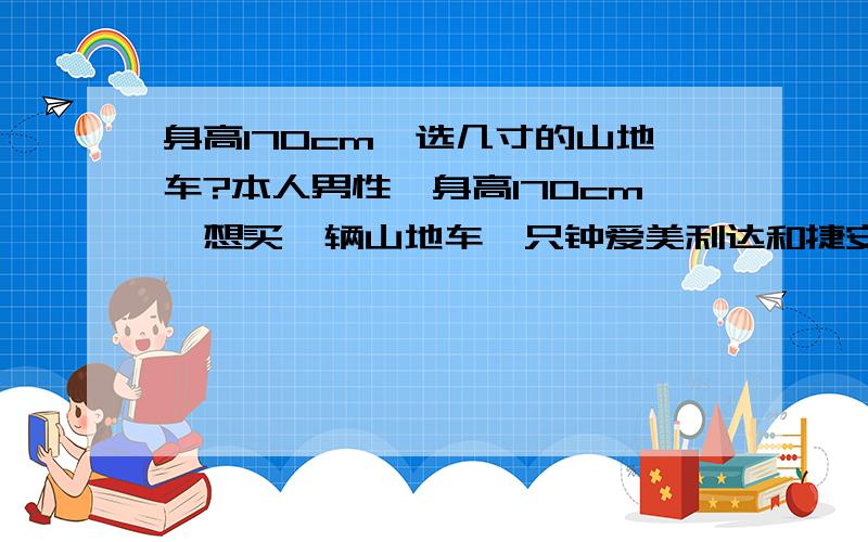 身高170cm,选几寸的山地车?本人男性,身高170cm,想买一辆山地车,只钟爱美利达和捷安特,承受价格在2500——3500元之间（不包括骑行装备）,买哪个品牌的车好,性价比高,车价买几寸的适合,请老鸟