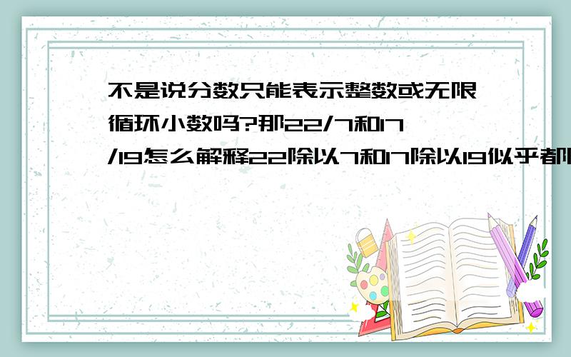 不是说分数只能表示整数或无限循环小数吗?那22/7和17/19怎么解释22除以7和17除以19似乎都除不尽啊