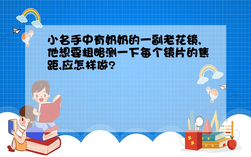 小名手中有奶奶的一副老花镜,他想要粗略测一下每个镜片的焦距,应怎样做?