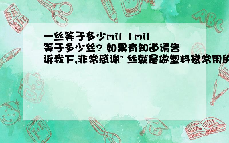 一丝等于多少mil 1mil等于多少丝? 如果有知道请告诉我下,非常感谢~ 丝就是做塑料袋常用的那个单位