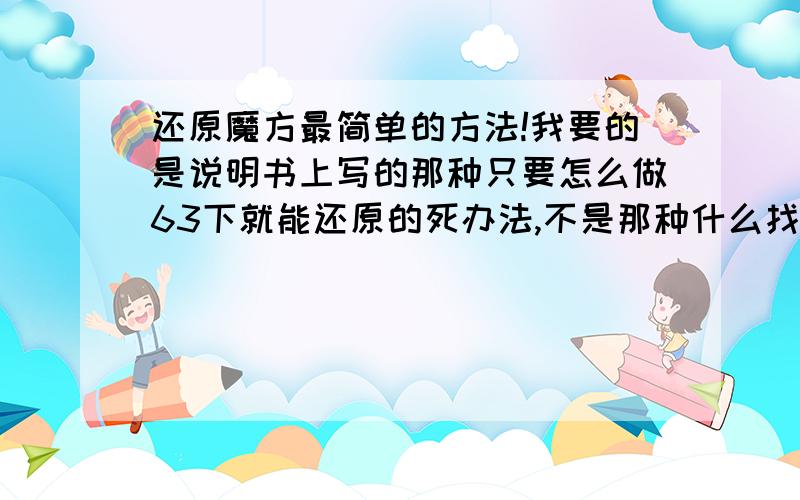 还原魔方最简单的方法!我要的是说明书上写的那种只要怎么做63下就能还原的死办法,不是那种什么找十字的