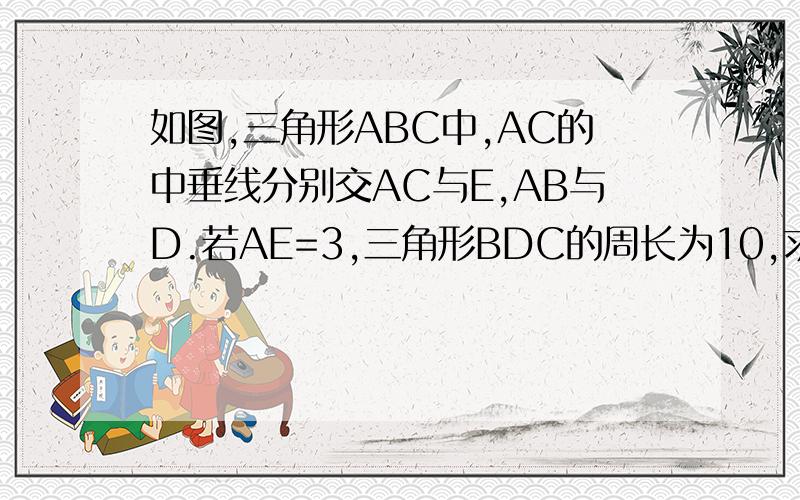 如图,三角形ABC中,AC的中垂线分别交AC与E,AB与D.若AE=3,三角形BDC的周长为10,求三角形ABC的周长算式