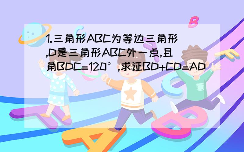 1.三角形ABC为等边三角形,D是三角形ABC外一点,且角BDC=120°,求证BD+CD=AD