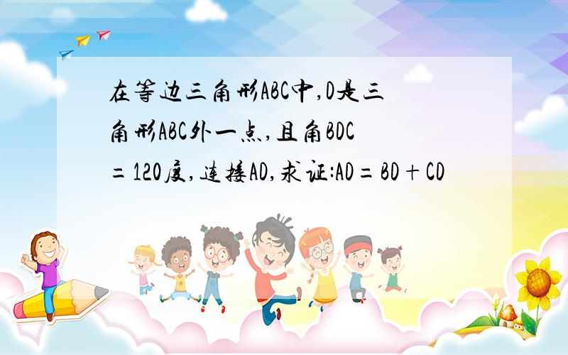 在等边三角形ABC中,D是三角形ABC外一点,且角BDC=120度,连接AD,求证:AD=BD+CD