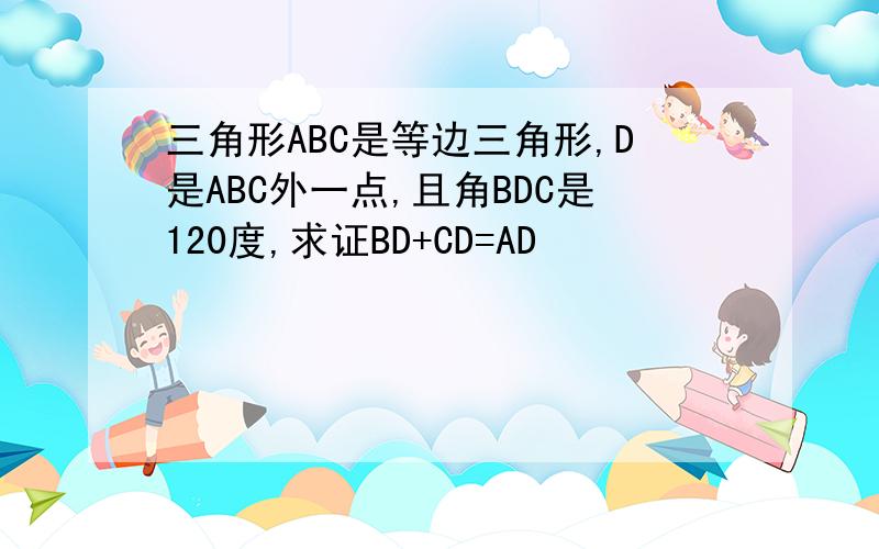 三角形ABC是等边三角形,D是ABC外一点,且角BDC是120度,求证BD+CD=AD