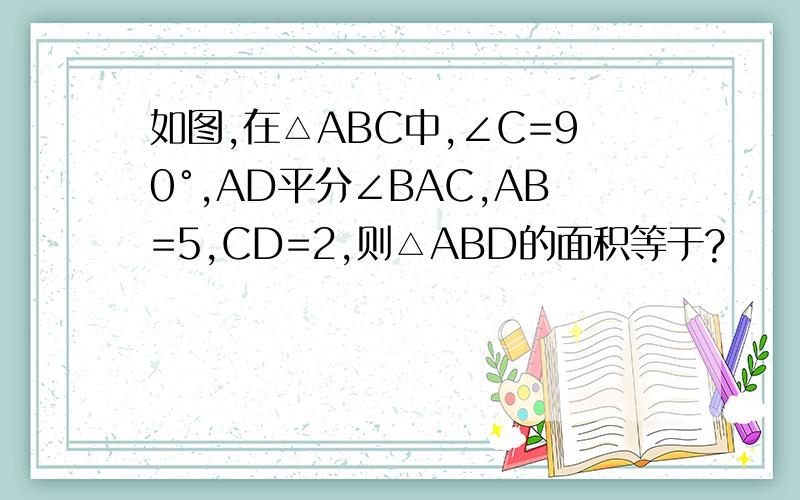 如图,在△ABC中,∠C=90°,AD平分∠BAC,AB=5,CD=2,则△ABD的面积等于?