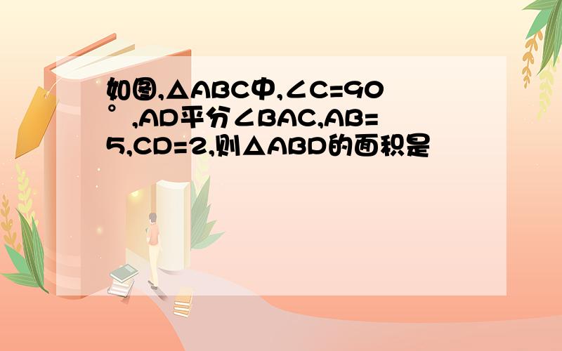 如图,△ABC中,∠C=90°,AD平分∠BAC,AB=5,CD=2,则△ABD的面积是