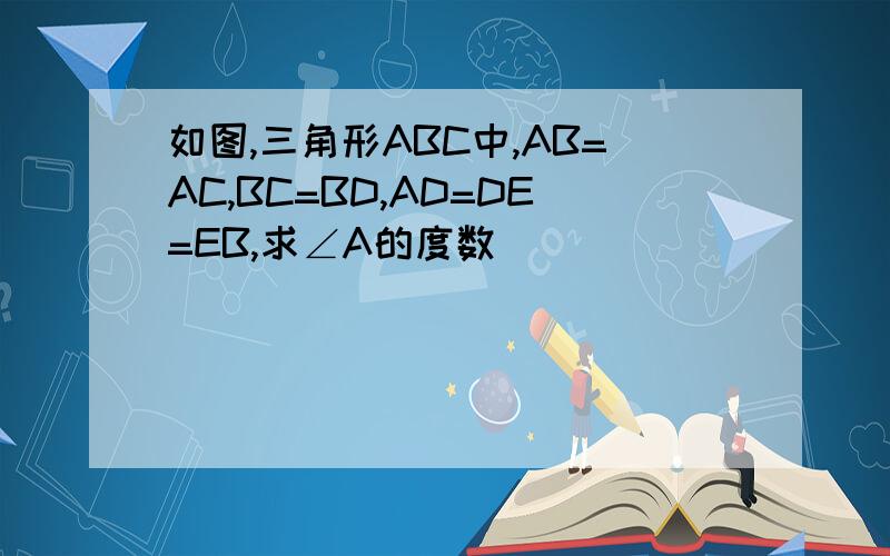 如图,三角形ABC中,AB=AC,BC=BD,AD=DE=EB,求∠A的度数