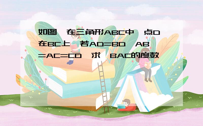 如图,在三角形ABC中,点D在BC上,若AD=BD,AB=AC=CD,求∠BAC的度数