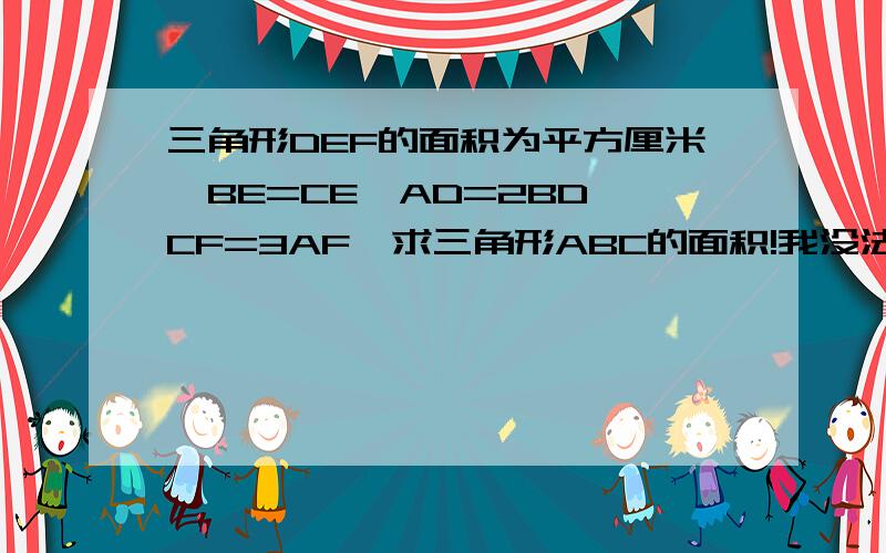 三角形DEF的面积为平方厘米,BE=CE,AD=2BD,CF=3AF,求三角形ABC的面积!我没法插图啊，要二级才行，我才一级