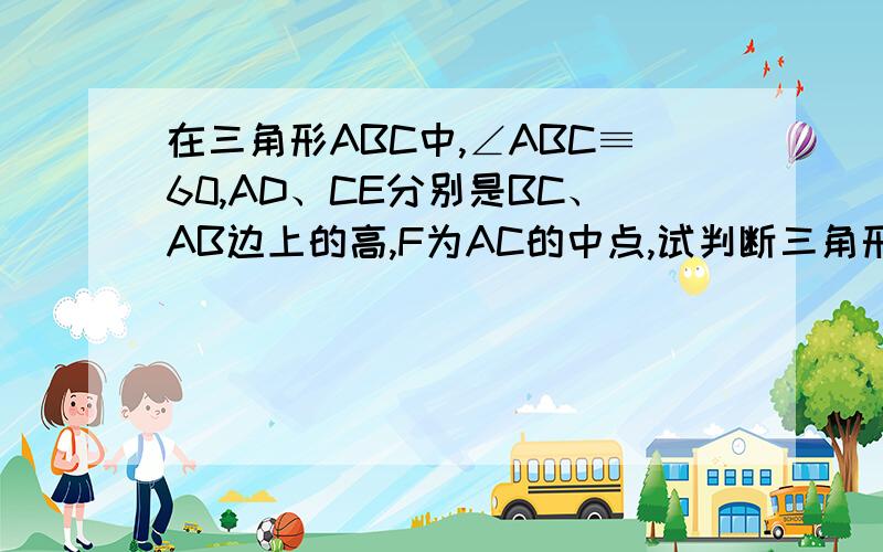 在三角形ABC中,∠ABC≡60,AD、CE分别是BC、AB边上的高,F为AC的中点,试判断三角形DEF的形状,并证明