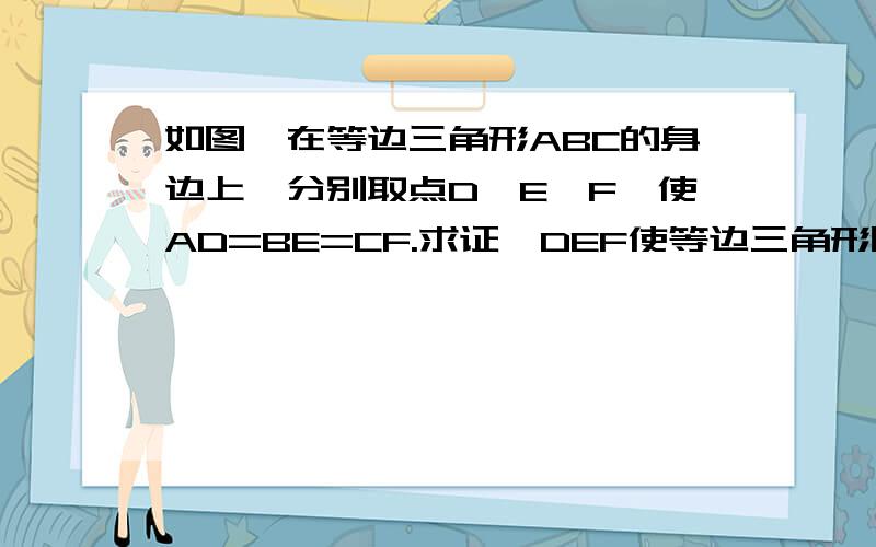 如图,在等边三角形ABC的身边上,分别取点D,E,F,使AD=BE=CF.求证△DEF使等边三角形图有点不准图在我空间