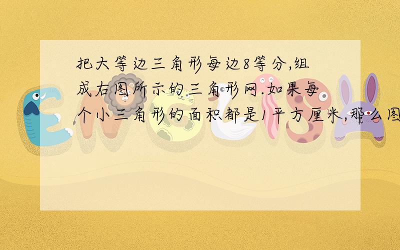 把大等边三角形每边8等分,组成右图所示的三角形网.如果每个小三角形的面积都是1平方厘米,那么图中ABC把大等边三角形每边八等分,组成右图所示的三角形网.如果每个小三角形的面积都是1