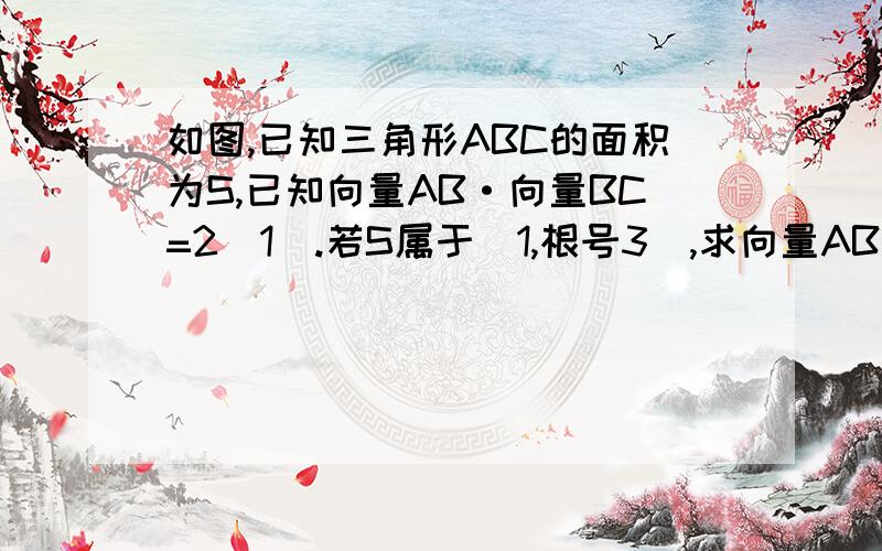 如图,已知三角形ABC的面积为S,已知向量AB·向量BC=2(1).若S属于（1,根号3）,求向量AB与向量BC的夹角a的取值范围；(2).若S=3/4|向量AB|,求|向量AC|的最小值.