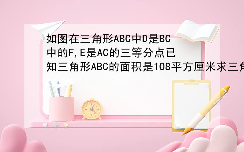 如图在三角形ABC中D是BC中的F,E是AC的三等分点已知三角形ABC的面积是108平方厘米求三角形CDE的面积