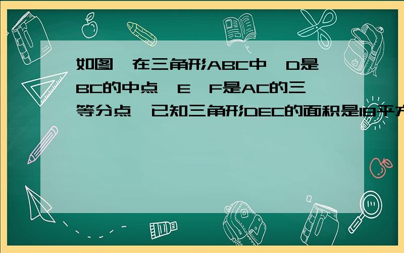 如图,在三角形ABC中,D是BC的中点,E,F是AC的三等分点,已知三角形DEC的面积是18平方厘米,求三角形ABC的面