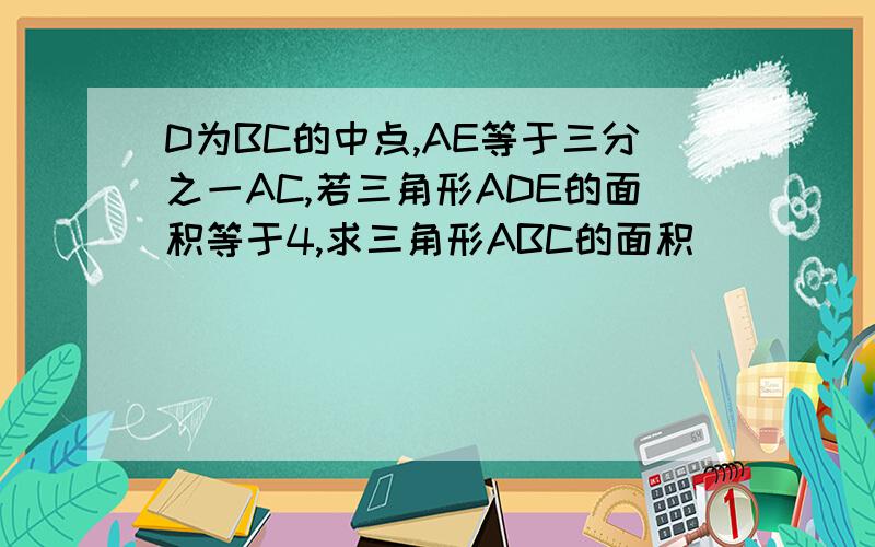 D为BC的中点,AE等于三分之一AC,若三角形ADE的面积等于4,求三角形ABC的面积