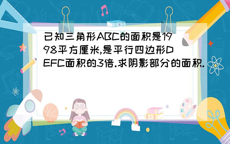 已知三角形ABC的面积是1998平方厘米,是平行四边形DEFC面积的3倍.求阴影部分的面积.