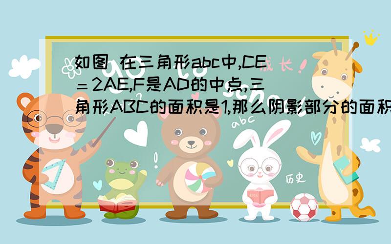 如图 在三角形abc中,CE＝2AE,F是AD的中点,三角形ABC的面积是1,那么阴影部分的面积是多少?如图，在三角形ABC中，CE=2AE，F是AD的中点，三角形ABC的面积是1，那么阴影部分的面积是多少？下面这幅