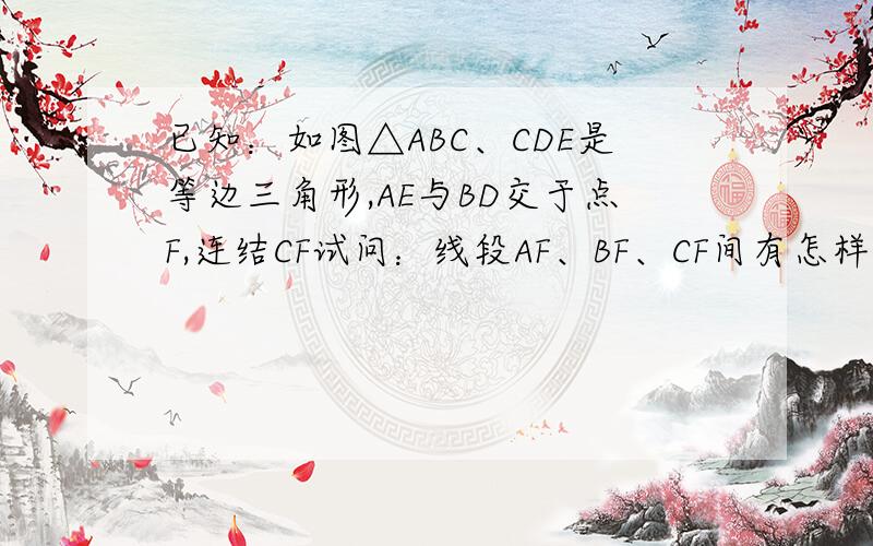 已知：如图△ABC、CDE是等边三角形,AE与BD交于点F,连结CF试问：线段AF、BF、CF间有怎样的数量关系,并说明理由.