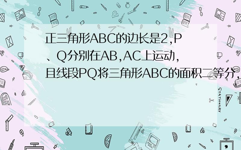 正三角形ABC的边长是2,P、Q分别在AB,AC上运动,且线段PQ将三角形ABC的面积二等分,求线段PQ长的取值范围.