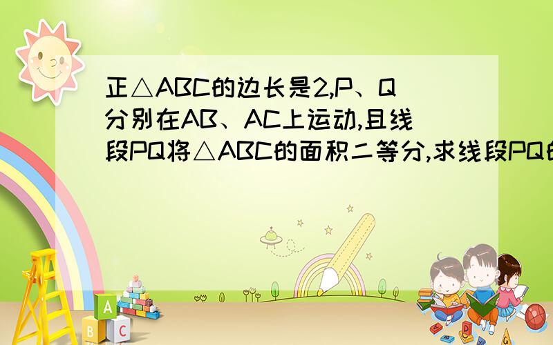 正△ABC的边长是2,P、Q分别在AB、AC上运动,且线段PQ将△ABC的面积二等分,求线段PQ的取值范围