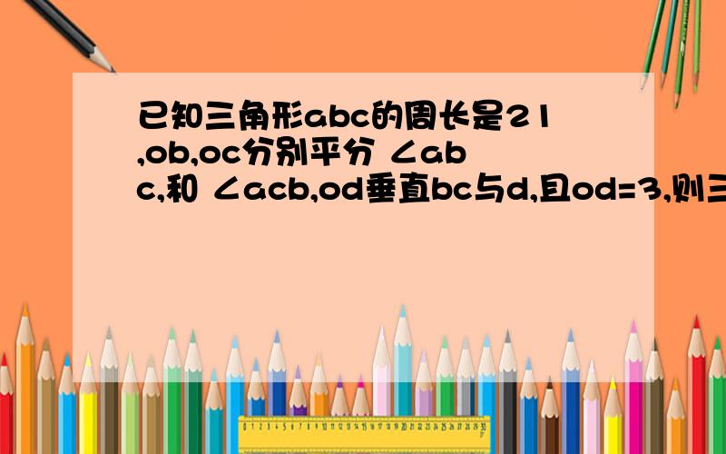 已知三角形abc的周长是21,ob,oc分别平分 ∠abc,和 ∠acb,od垂直bc与d,且od=3,则三角形abc的面积为?