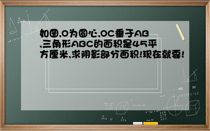 如图,O为圆心,OC垂于AB,三角形ABC的面积是45平方厘米,求阴影部分面积!现在就要!