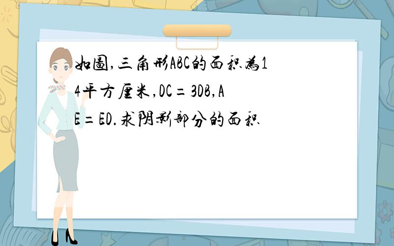 如图,三角形ABC的面积为14平方厘米,DC=3DB,AE=ED.求阴影部分的面积